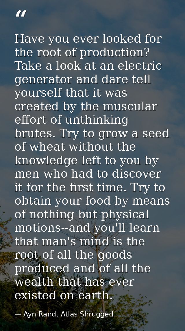 Have you ever looked for the root of production? Take a look at an electric generator and dare tell yourself that it was — Ayn Rand, Atlas Shrugged