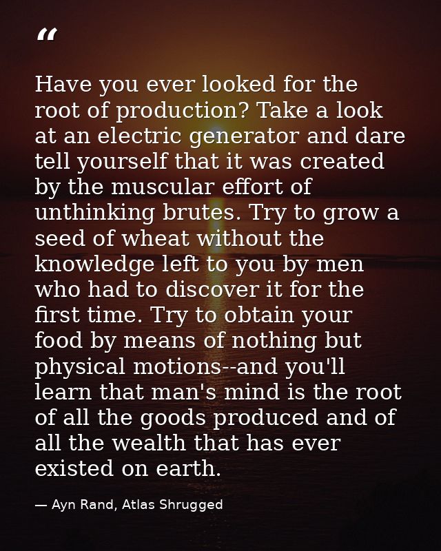 Have you ever looked for the root of production? Take a look at an electric generator and dare tell yourself that it was — Ayn Rand, Atlas Shrugged
