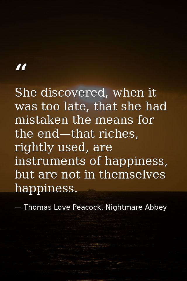 She discovered, when it was too late, that she had mistaken the means for the end—that riches, rightly used, are instrum — Thomas Love Peacock, Nightmare Abbey