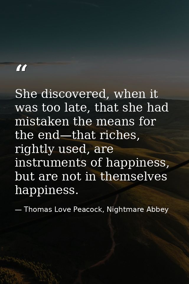 She discovered, when it was too late, that she had mistaken the means for the end—that riches, rightly used, are instrum — Thomas Love Peacock, Nightmare Abbey