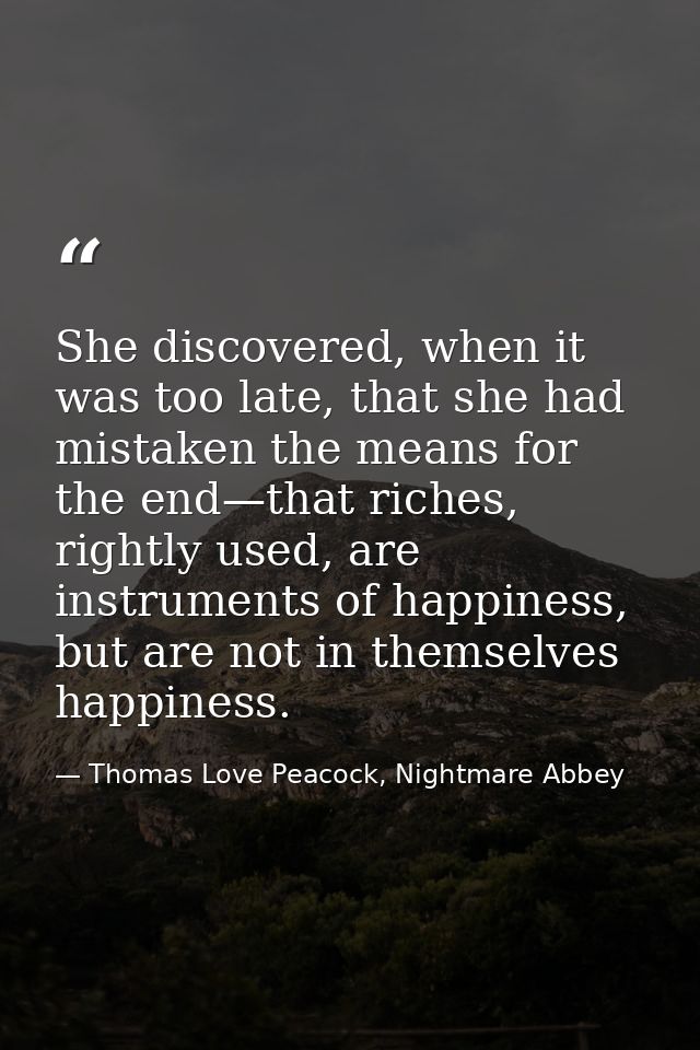 She discovered, when it was too late, that she had mistaken the means for the end—that riches, rightly used, are instrum — Thomas Love Peacock, Nightmare Abbey