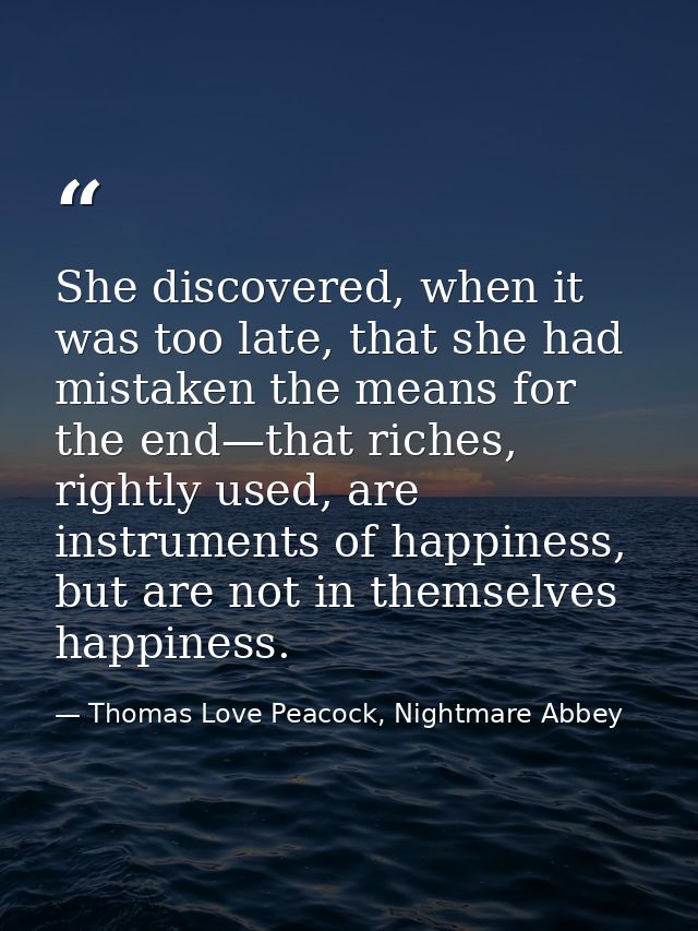 She discovered, when it was too late, that she had mistaken the means for the end—that riches, rightly used, are instrum — Thomas Love Peacock, Nightmare Abbey