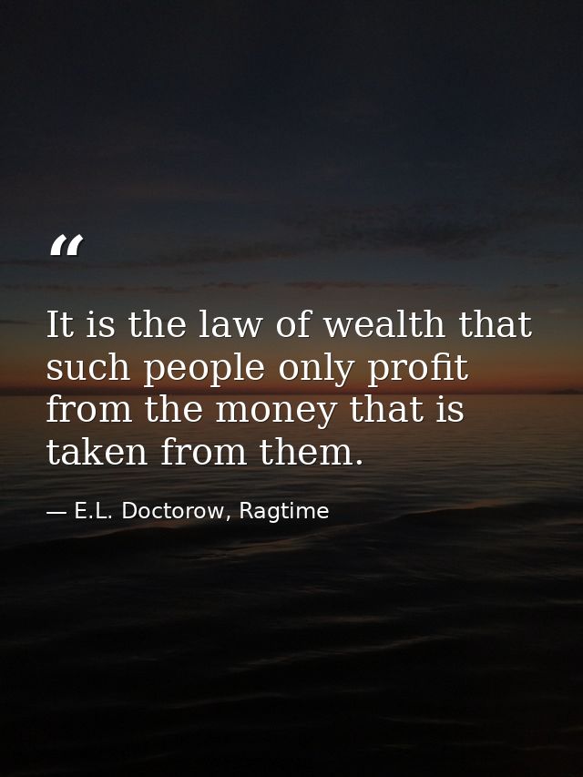 It is the law of wealth that such people only profit from the money that is taken from them. — E.L. Doctorow, Ragtime