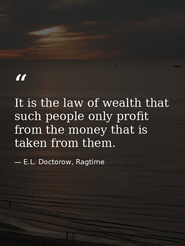 It is the law of wealth that such people only profit from the money that is taken from them. — E.L. Doctorow, Ragtime