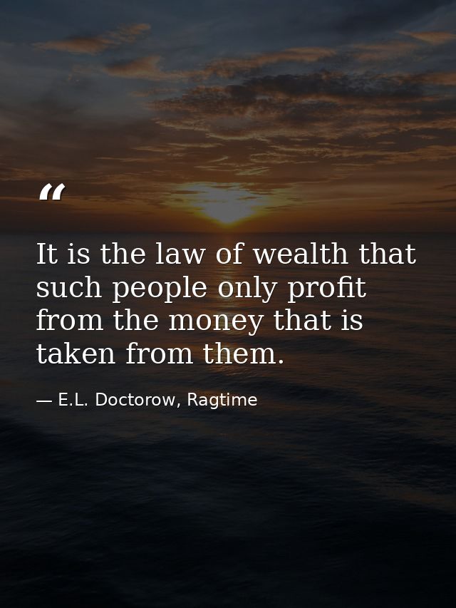 It is the law of wealth that such people only profit from the money that is taken from them. — E.L. Doctorow, Ragtime