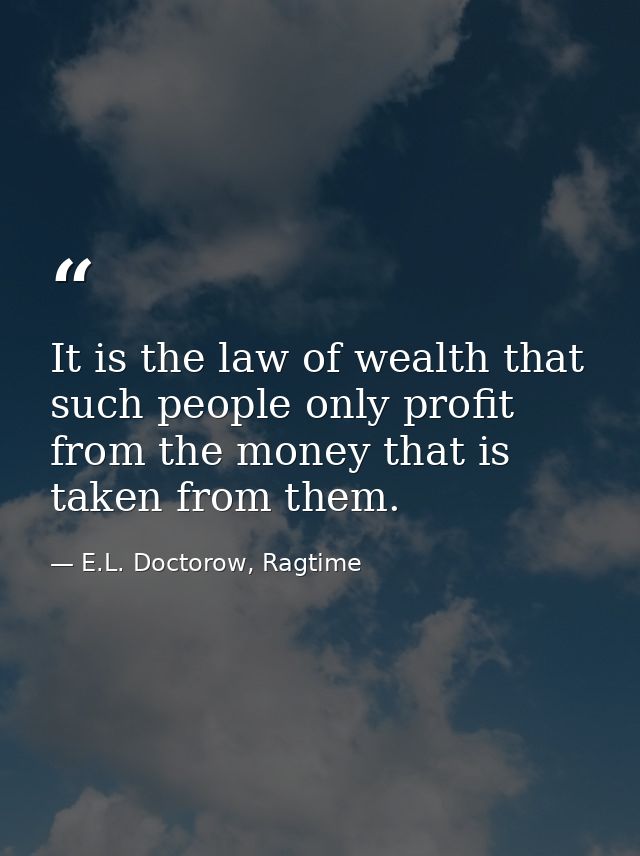 It is the law of wealth that such people only profit from the money that is taken from them. — E.L. Doctorow, Ragtime