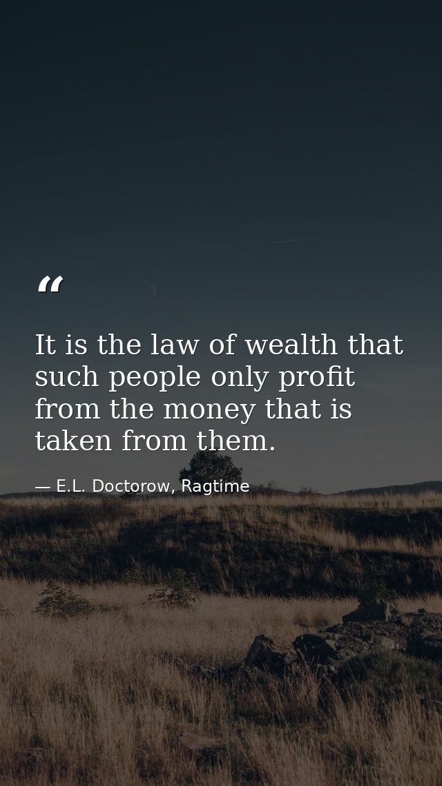 It is the law of wealth that such people only profit from the money that is taken from them. — E.L. Doctorow, Ragtime