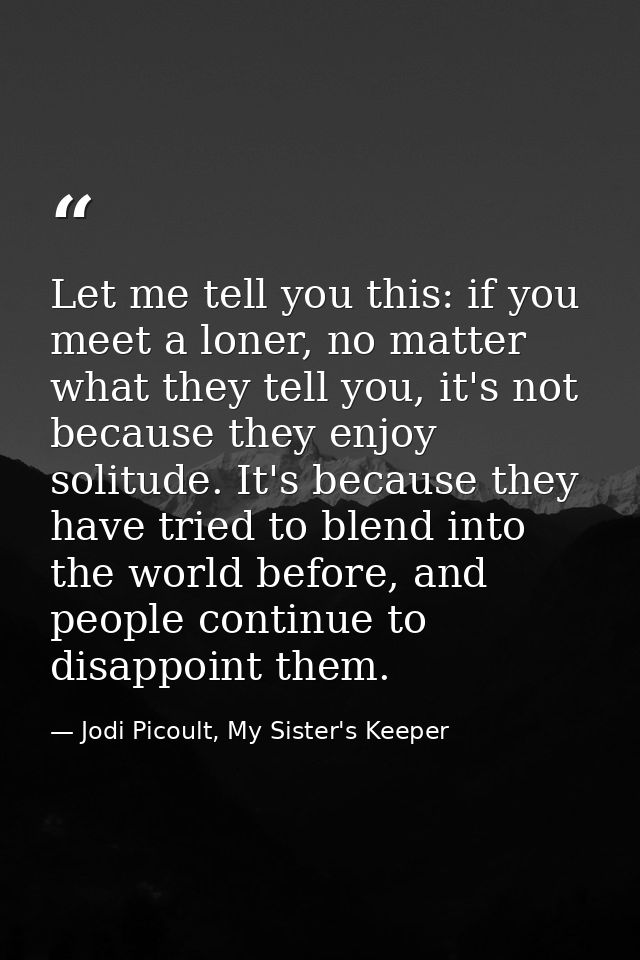 Let me tell you this: if you meet a loner, no matter what they tell you, it's not because they enjoy solitude. It's beca — Jodi Picoult, My Sister's Keeper