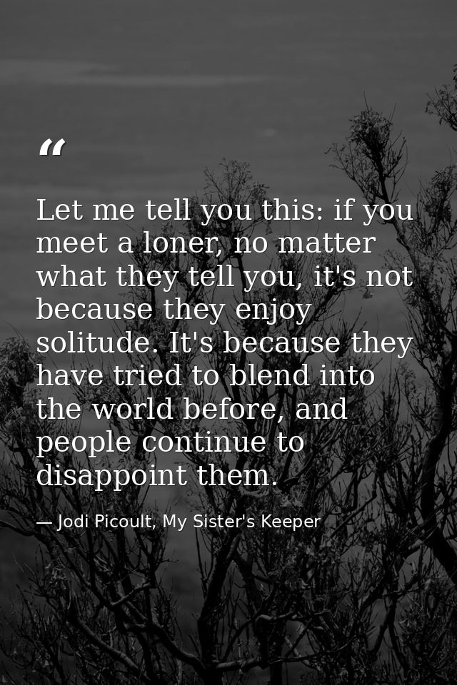 Let me tell you this: if you meet a loner, no matter what they tell you, it's not because they enjoy solitude. It's beca — Jodi Picoult, My Sister's Keeper