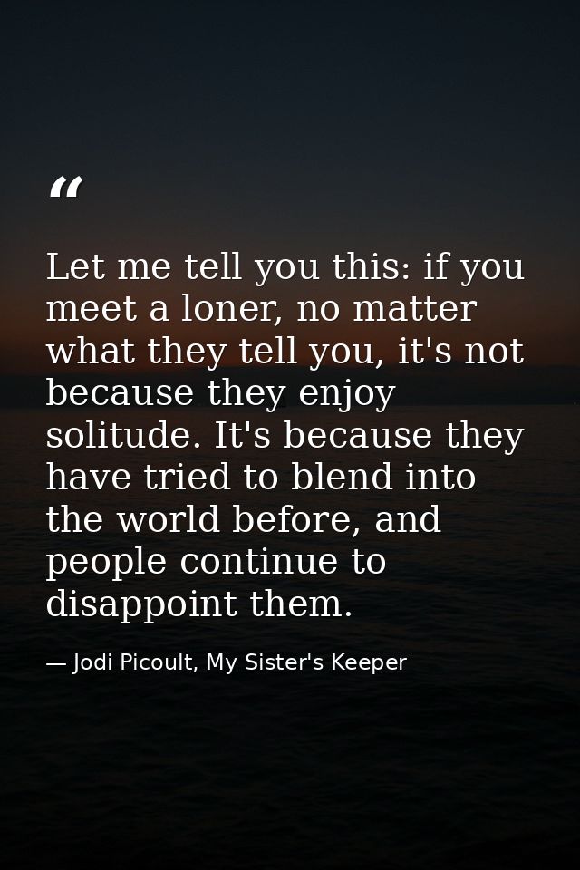 Let me tell you this: if you meet a loner, no matter what they tell you, it's not because they enjoy solitude. It's beca — Jodi Picoult, My Sister's Keeper