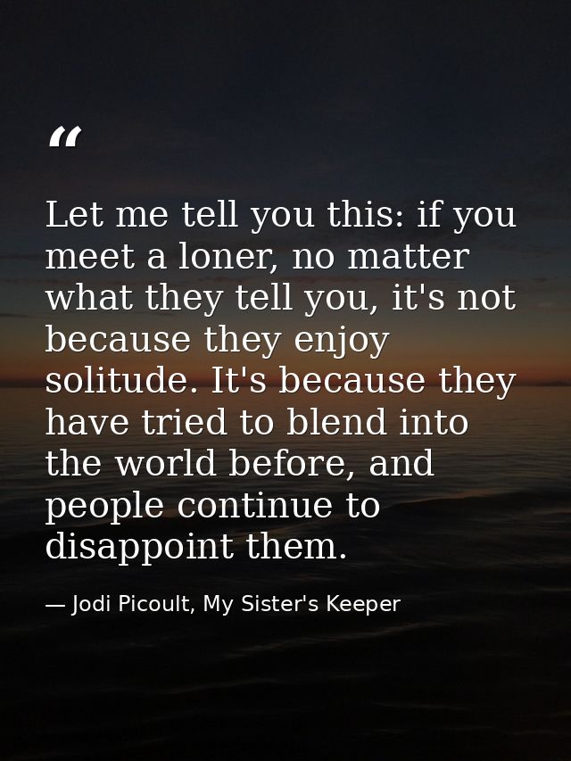 Let me tell you this: if you meet a loner, no matter what they tell you, it's not because they enjoy solitude. It's beca — Jodi Picoult, My Sister's Keeper