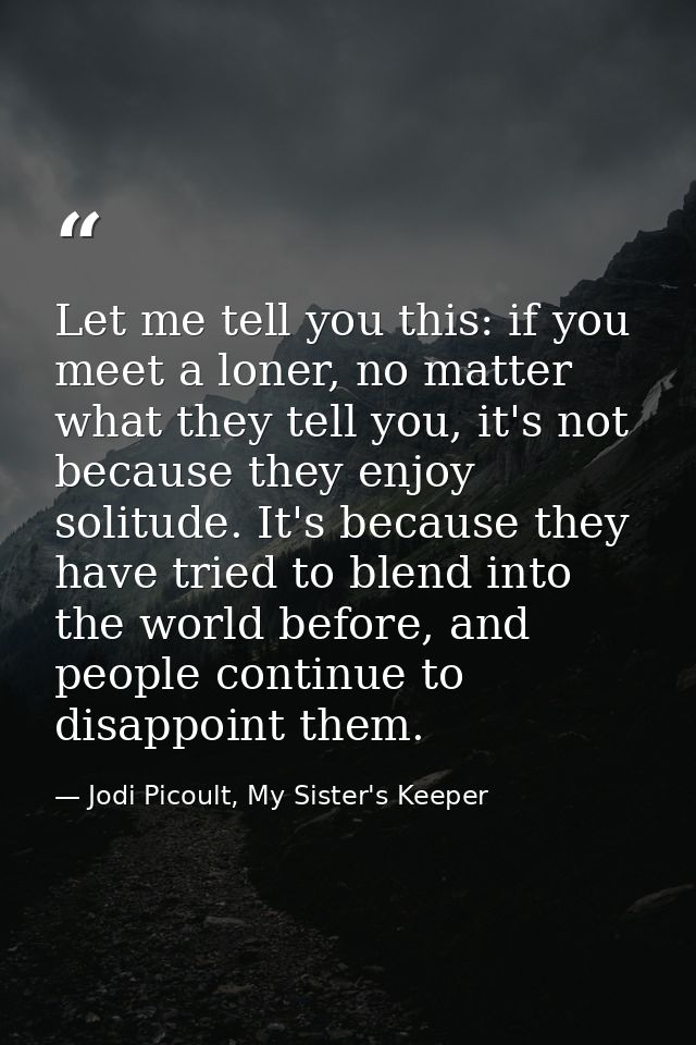 Let me tell you this: if you meet a loner, no matter what they tell you, it's not because they enjoy solitude. It's beca — Jodi Picoult, My Sister's Keeper
