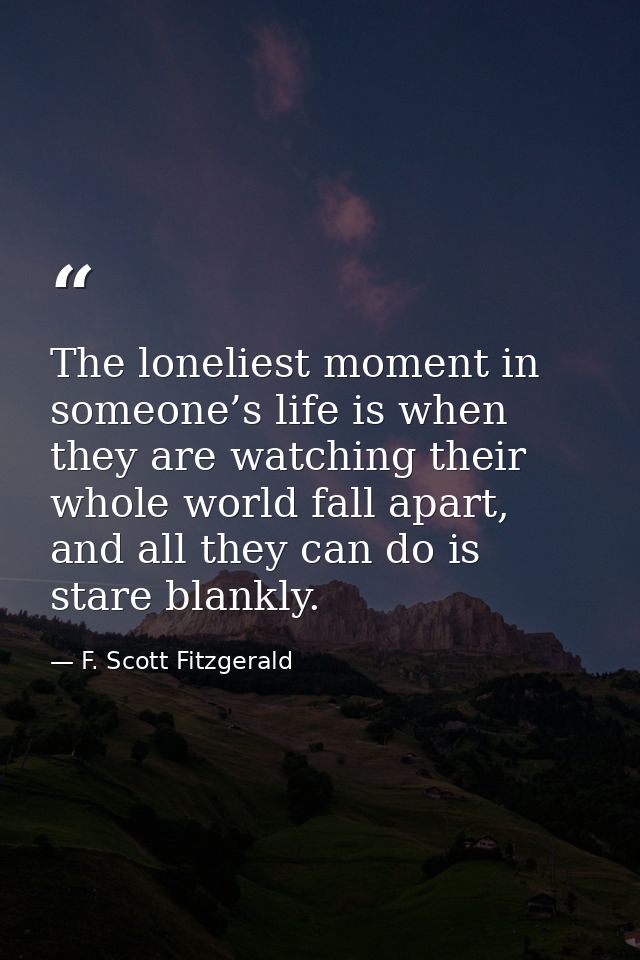 The loneliest moment in someone’s life is when they are watching their whole world fall apart, and all they can do is st — F. Scott Fitzgerald
