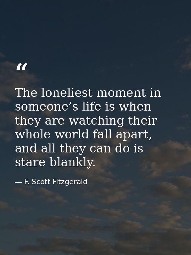 The loneliest moment in someone’s life is when they are watching their whole world fall apart, and all they can do is st — F. Scott Fitzgerald