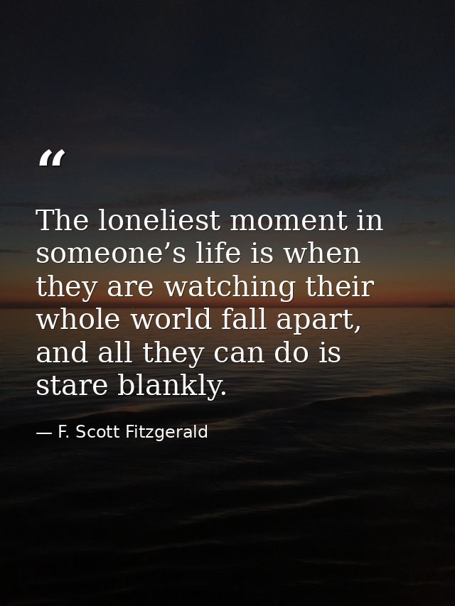 The loneliest moment in someone’s life is when they are watching their whole world fall apart, and all they can do is st — F. Scott Fitzgerald