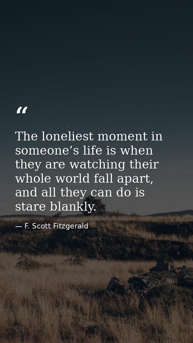 The loneliest moment in someone’s life is when they are watching their whole world fall apart, and all they can do is st — F. Scott Fitzgerald
