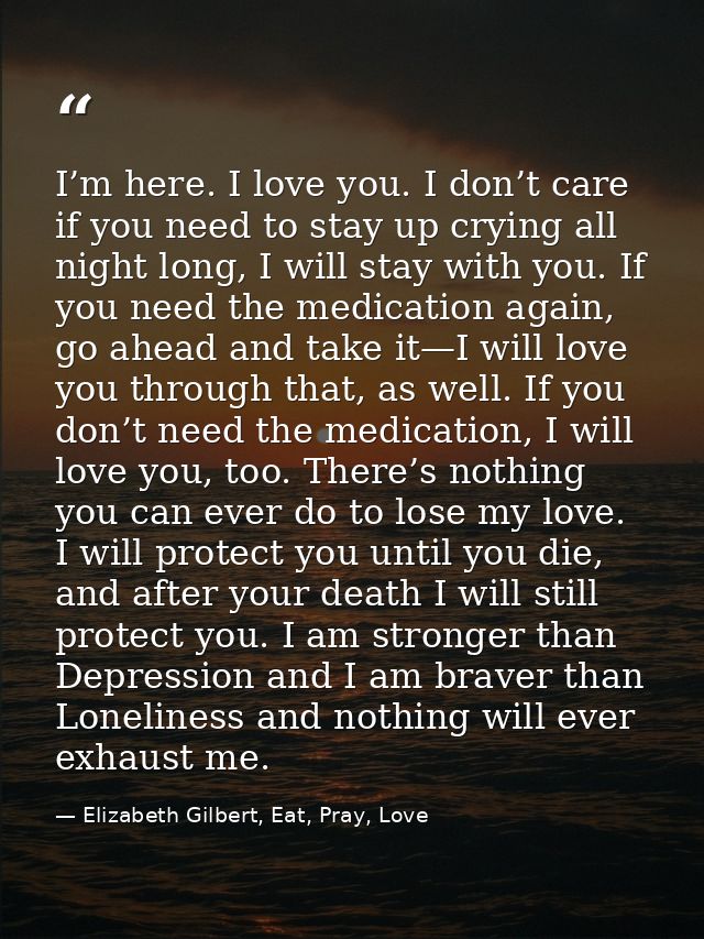 I’m here. I love you. I don’t care if you need to stay up crying all night long, I will stay with you. If you need the m — Elizabeth Gilbert, Eat, Pray, Love