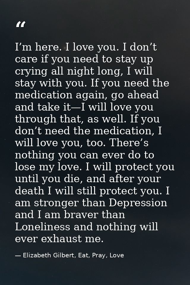 I’m here. I love you. I don’t care if you need to stay up crying all night long, I will stay with you. If you need the m — Elizabeth Gilbert, Eat, Pray, Love