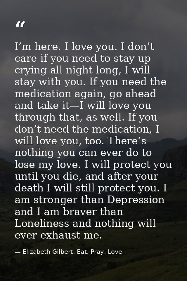 I’m here. I love you. I don’t care if you need to stay up crying all night long, I will stay with you. If you need the m — Elizabeth Gilbert, Eat, Pray, Love