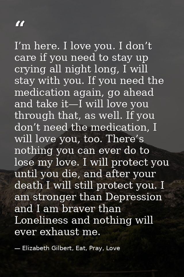 I’m here. I love you. I don’t care if you need to stay up crying all night long, I will stay with you. If you need the m — Elizabeth Gilbert, Eat, Pray, Love