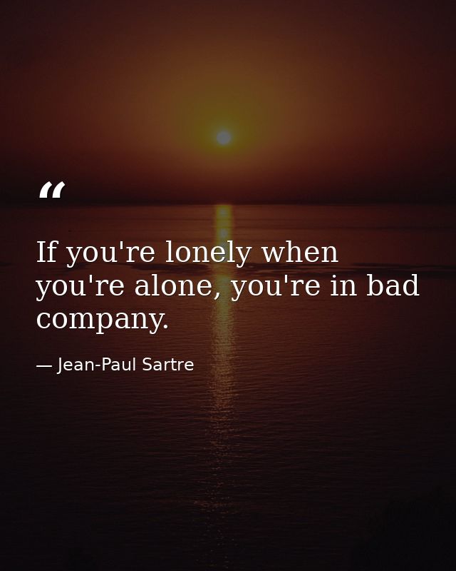 If you're lonely when you're alone, you're in bad company. — Jean-Paul Sartre