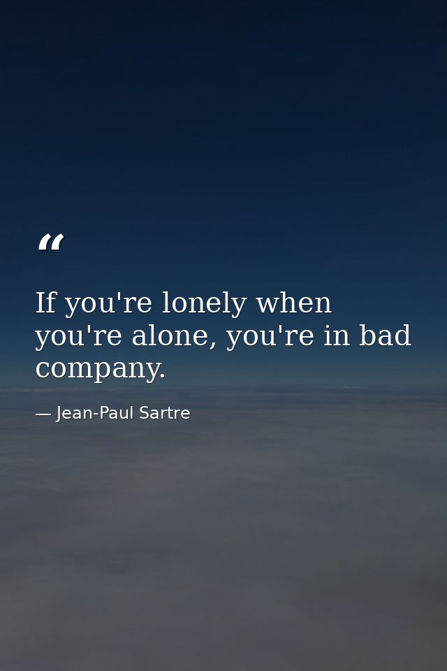 If you're lonely when you're alone, you're in bad company. — Jean-Paul Sartre