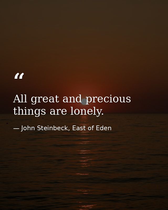 All great and precious things are lonely. — John Steinbeck, East of Eden