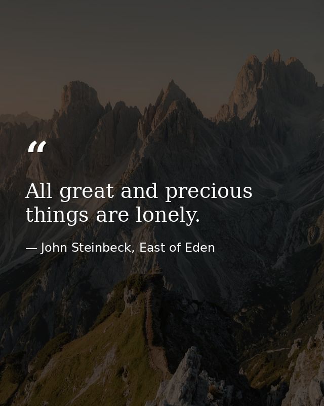 All great and precious things are lonely. — John Steinbeck, East of Eden