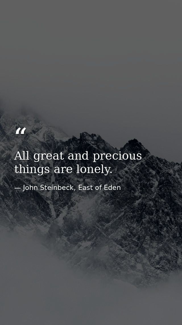 All great and precious things are lonely. — John Steinbeck, East of Eden