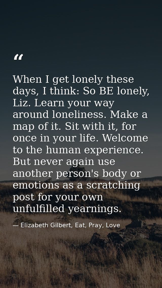 When I get lonely these days, I think: So BE lonely, Liz. Learn your way around loneliness. Make a map of it. Sit with i — Elizabeth Gilbert, Eat, Pray, Love