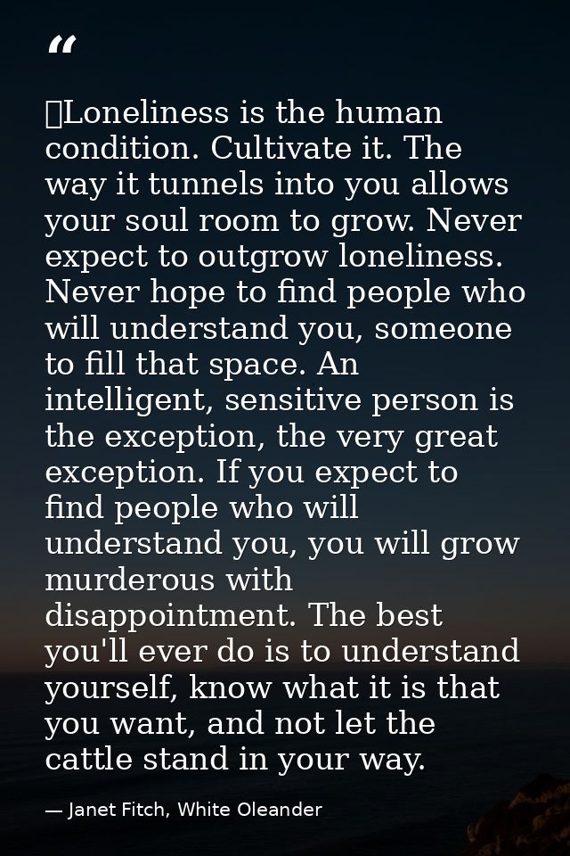  Loneliness is the human condition. Cultivate it. The way it tunnels into you allows your soul room to grow. Never expec — Janet Fitch, White Oleander