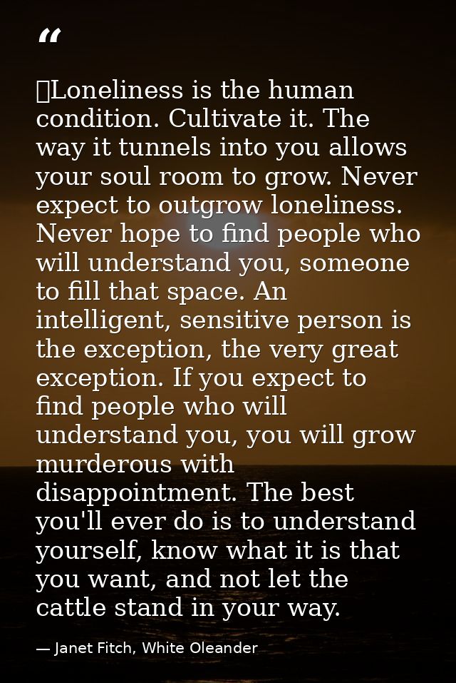  Loneliness is the human condition. Cultivate it. The way it tunnels into you allows your soul room to grow. Never expec — Janet Fitch, White Oleander