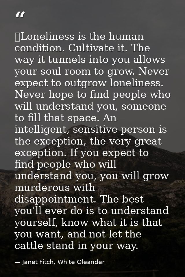  Loneliness is the human condition. Cultivate it. The way it tunnels into you allows your soul room to grow. Never expec — Janet Fitch, White Oleander