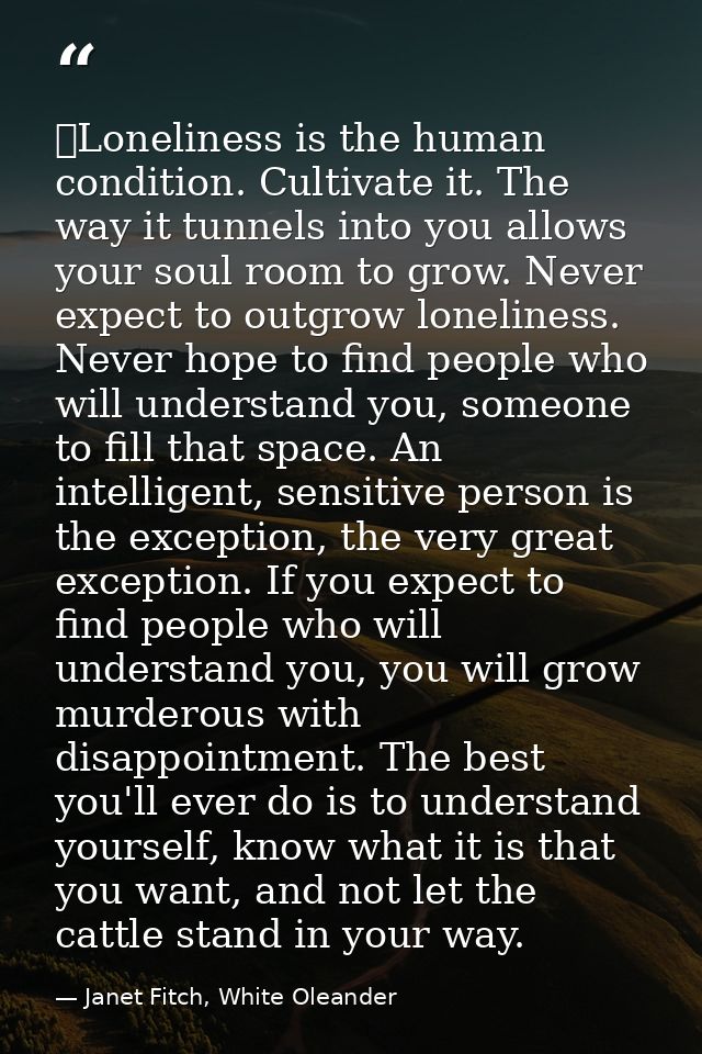  Loneliness is the human condition. Cultivate it. The way it tunnels into you allows your soul room to grow. Never expec — Janet Fitch, White Oleander