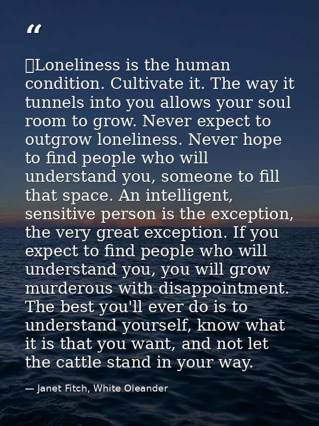  Loneliness is the human condition. Cultivate it. The way it tunnels into you allows your soul room to grow. Never expec — Janet Fitch, White Oleander