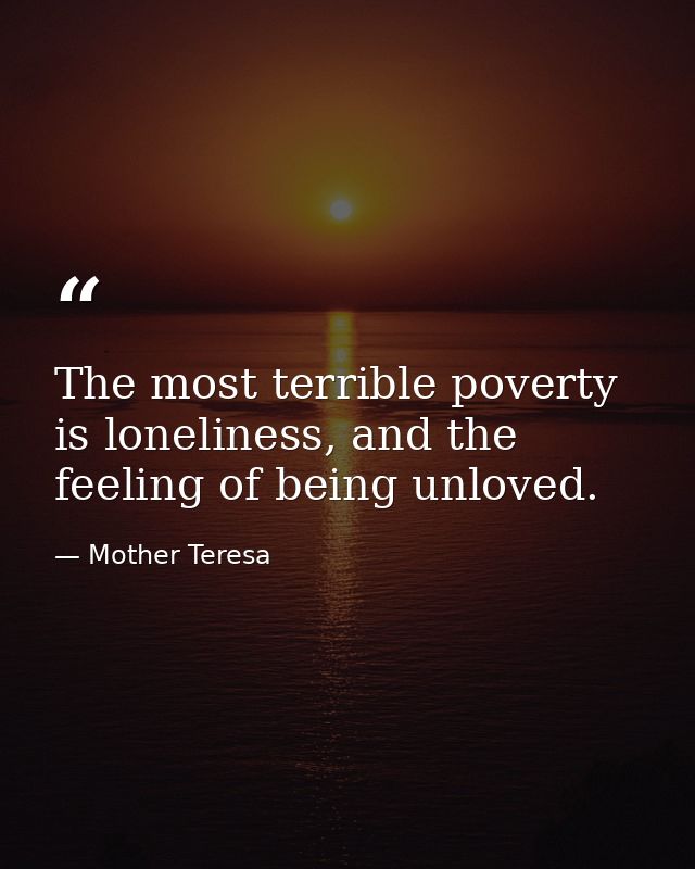 The most terrible poverty is loneliness, and the feeling of being unloved. — Mother Teresa