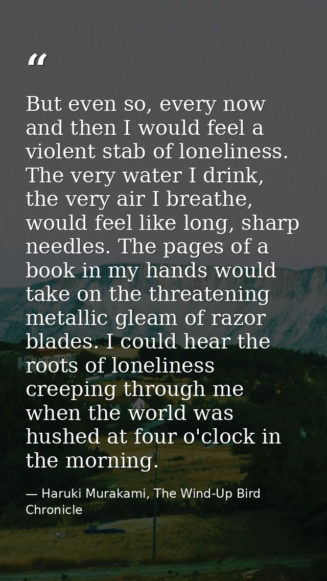 But even so, every now and then I would feel a violent stab of loneliness. The very water I drink, the very air I breath — Haruki Murakami, The Wind-Up Bird Chronicle
