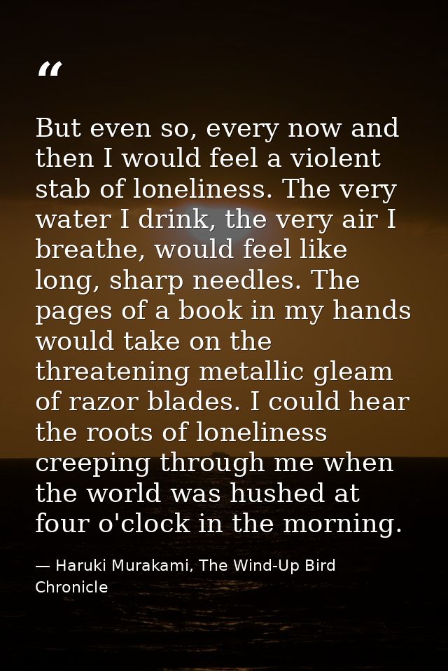 But even so, every now and then I would feel a violent stab of loneliness. The very water I drink, the very air I breath — Haruki Murakami, The Wind-Up Bird Chronicle