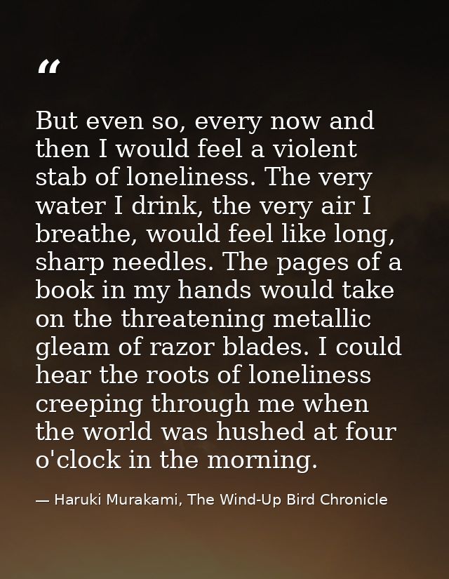 But even so, every now and then I would feel a violent stab of loneliness. The very water I drink, the very air I breath — Haruki Murakami, The Wind-Up Bird Chronicle