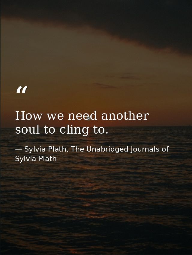 How we need another soul to cling to. — Sylvia Plath, The Unabridged Journals of Sylvia Plath