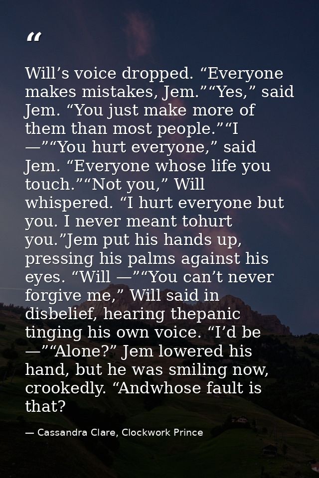 Will’s voice dropped. “Everyone makes mistakes, Jem.”“Yes,” said Jem. “You just make more of them than most people.”“I — — Cassandra Clare, Clockwork Prince