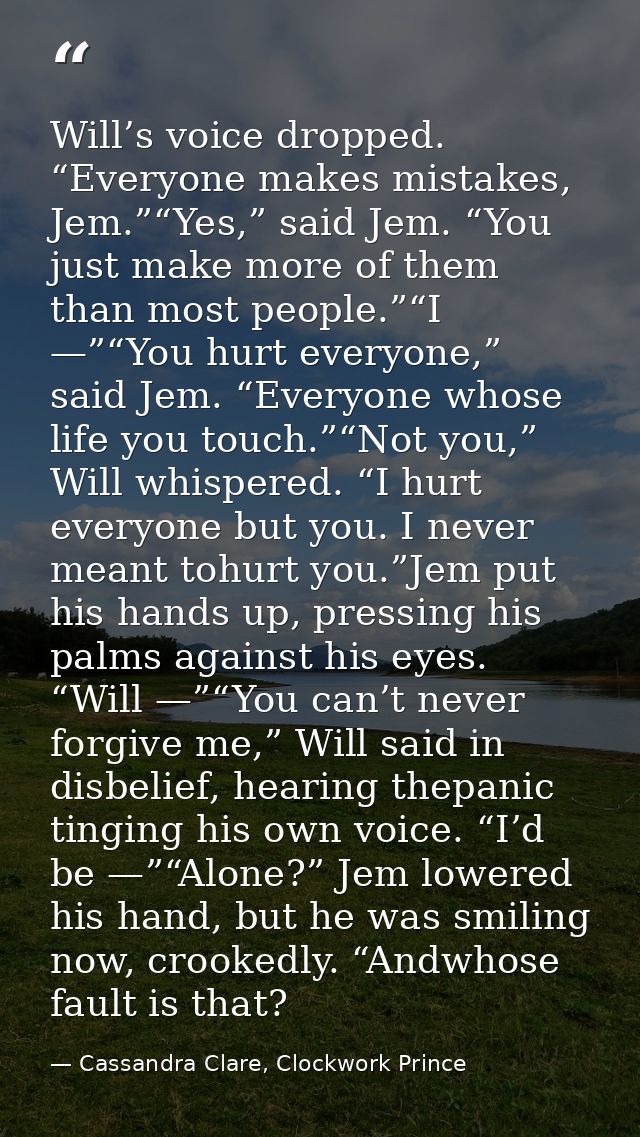 Will’s voice dropped. “Everyone makes mistakes, Jem.”“Yes,” said Jem. “You just make more of them than most people.”“I — — Cassandra Clare, Clockwork Prince
