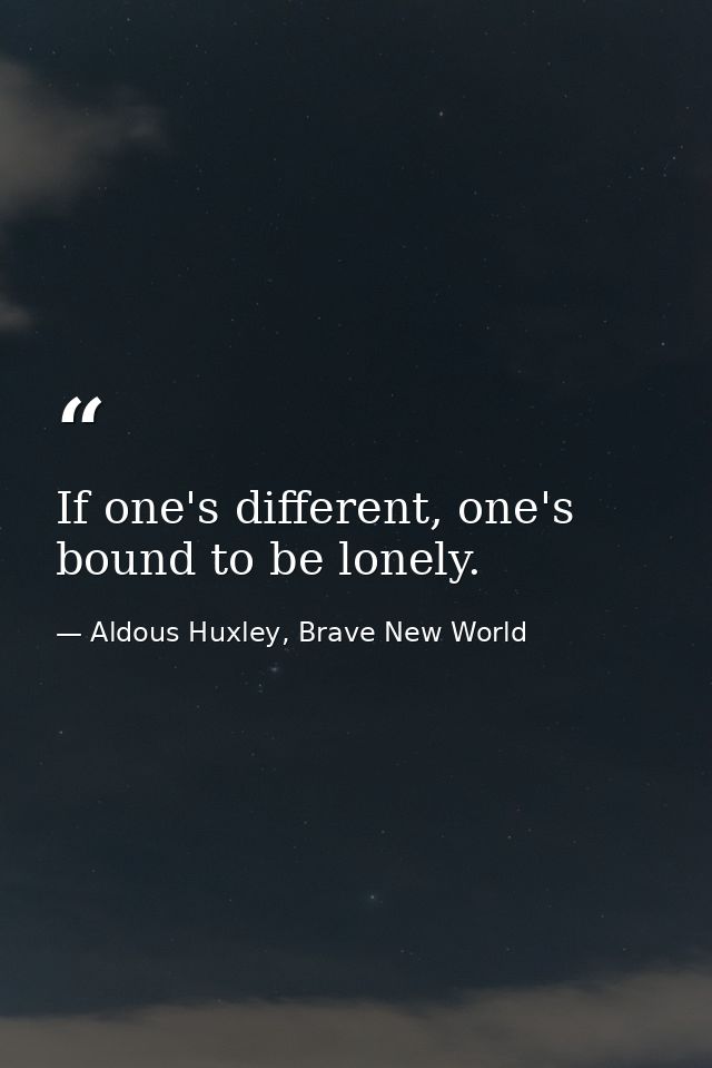 If one's different, one's bound to be lonely. — Aldous Huxley, Brave New World