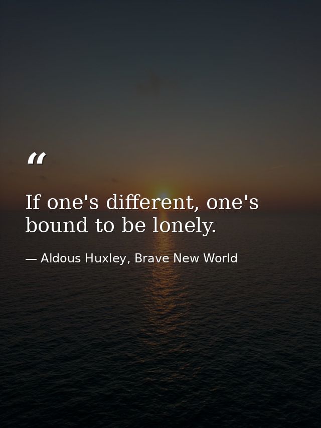 If one's different, one's bound to be lonely. — Aldous Huxley, Brave New World