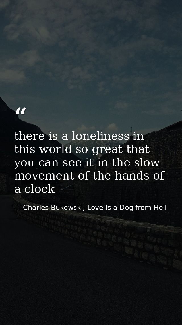 there is a loneliness in this world so great that you can see it in the slow movement of the hands of a clock — Charles Bukowski, Love Is a Dog from Hell