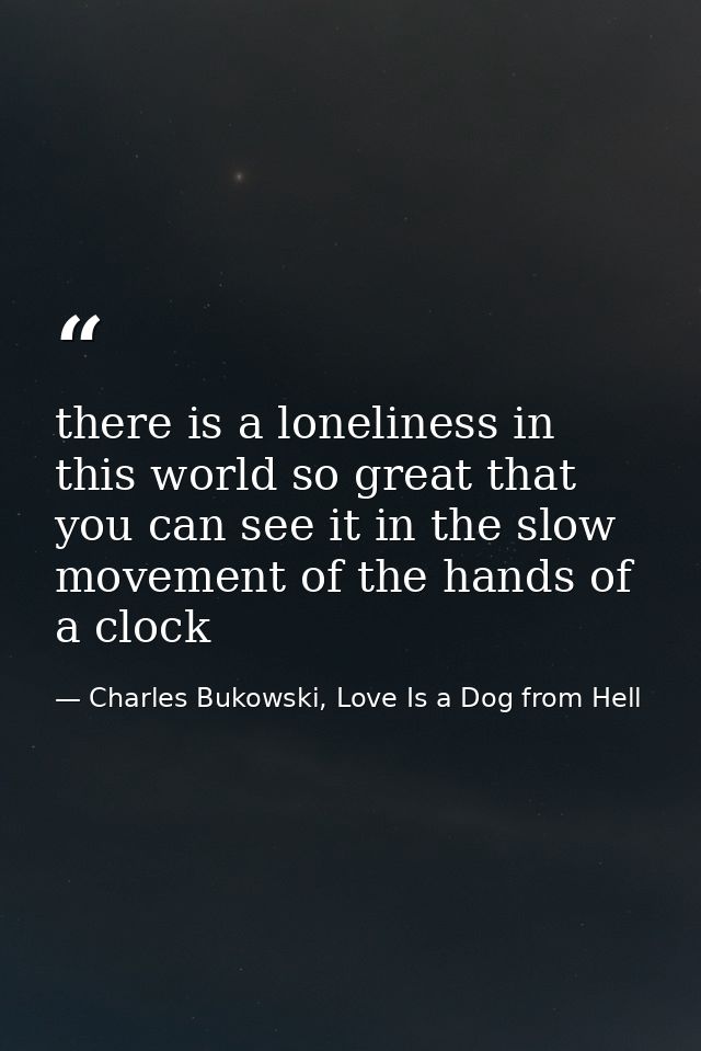 there is a loneliness in this world so great that you can see it in the slow movement of the hands of a clock — Charles Bukowski, Love Is a Dog from Hell