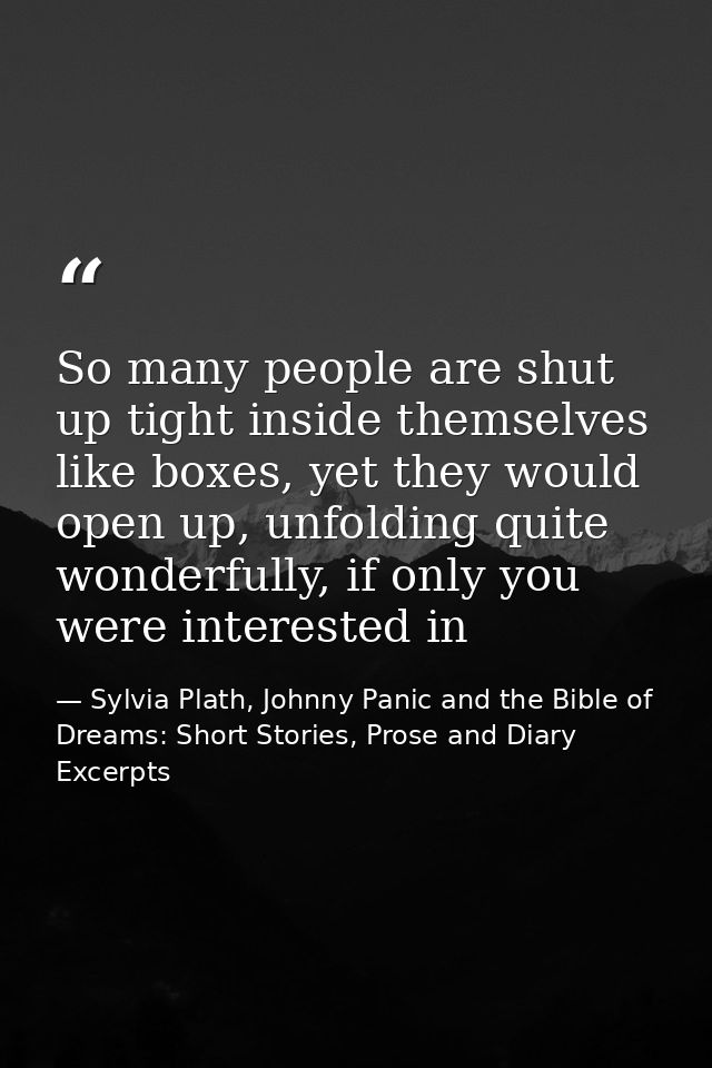 So many people are shut up tight inside themselves like boxes, yet they would open up, unfolding quite wonderfully, if o — Sylvia Plath, Johnny Panic and the Bible of Dreams: Short Stories, Prose and Diary Excerpts
