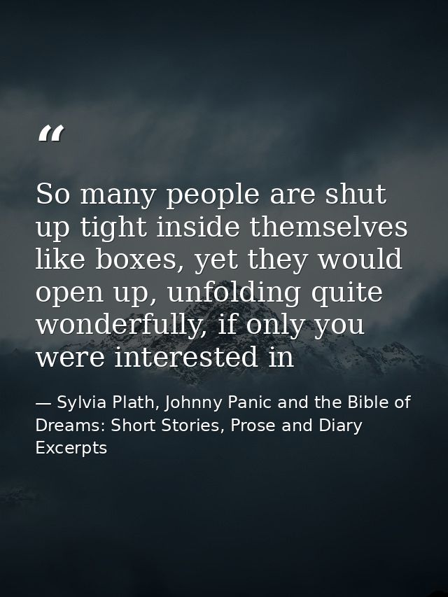 So many people are shut up tight inside themselves like boxes, yet they would open up, unfolding quite wonderfully, if o — Sylvia Plath, Johnny Panic and the Bible of Dreams: Short Stories, Prose and Diary Excerpts