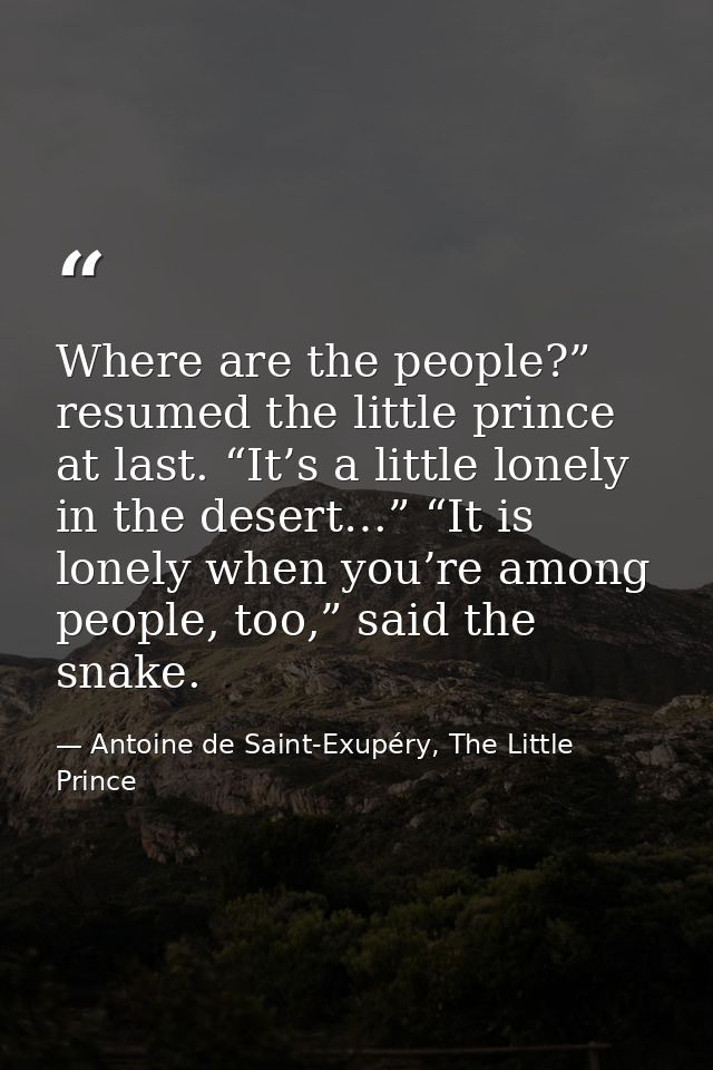Where are the people?” resumed the little prince at last. “It’s a little lonely in the desert…” “It is lonely when you’r — Antoine de Saint-Exupéry, The Little Prince