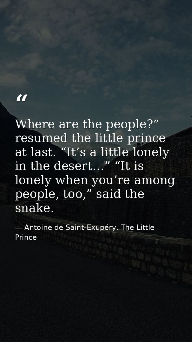 Where are the people?” resumed the little prince at last. “It’s a little lonely in the desert…” “It is lonely when you’r — Antoine de Saint-Exupéry, The Little Prince